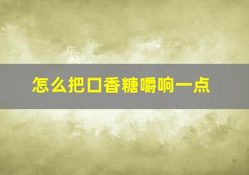 怎么把口香糖嚼响一点