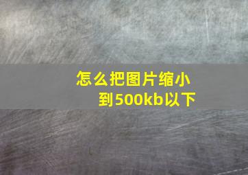 怎么把图片缩小到500kb以下