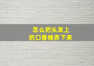 怎么把头发上的口香糖弄下来