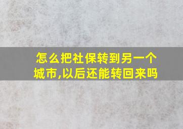 怎么把社保转到另一个城市,以后还能转回来吗