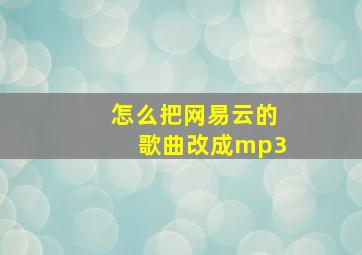 怎么把网易云的歌曲改成mp3