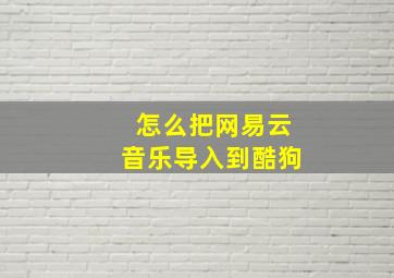 怎么把网易云音乐导入到酷狗