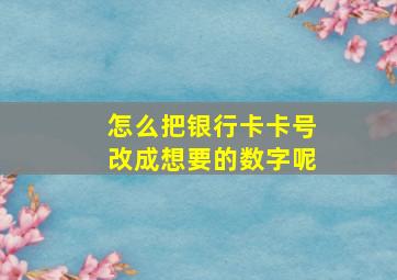 怎么把银行卡卡号改成想要的数字呢