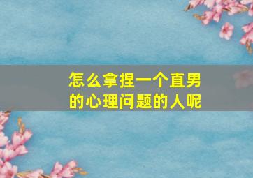 怎么拿捏一个直男的心理问题的人呢