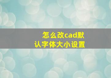 怎么改cad默认字体大小设置