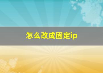 怎么改成固定ip