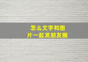 怎么文字和图片一起发朋友圈