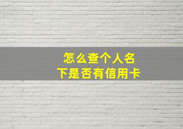 怎么查个人名下是否有信用卡