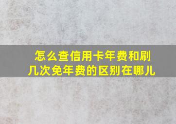 怎么查信用卡年费和刷几次免年费的区别在哪儿