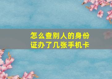 怎么查别人的身份证办了几张手机卡