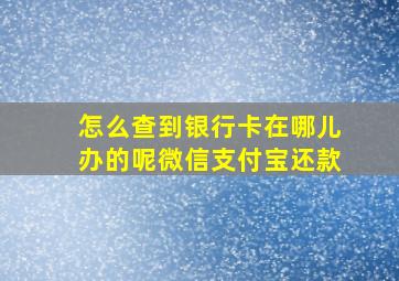 怎么查到银行卡在哪儿办的呢微信支付宝还款