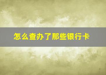 怎么查办了那些银行卡