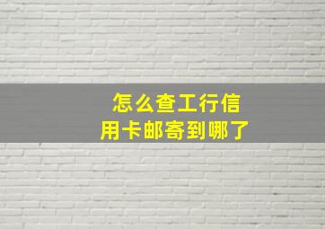 怎么查工行信用卡邮寄到哪了