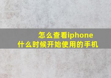 怎么查看iphone什么时候开始使用的手机