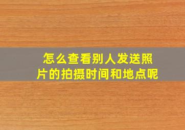 怎么查看别人发送照片的拍摄时间和地点呢