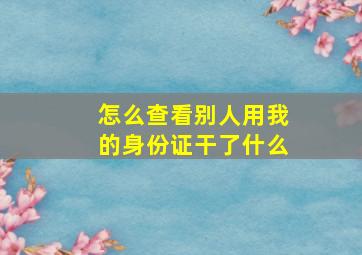 怎么查看别人用我的身份证干了什么