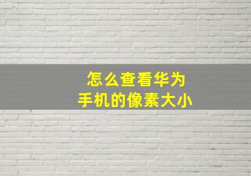 怎么查看华为手机的像素大小