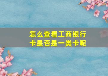 怎么查看工商银行卡是否是一类卡呢