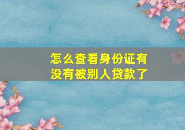 怎么查看身份证有没有被别人贷款了