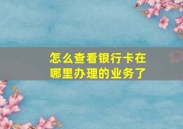 怎么查看银行卡在哪里办理的业务了