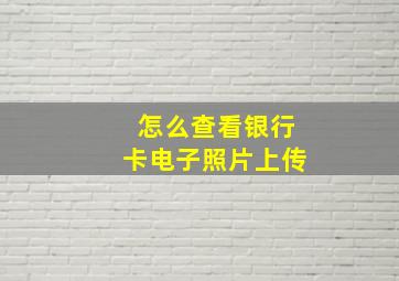 怎么查看银行卡电子照片上传