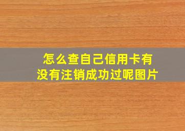 怎么查自己信用卡有没有注销成功过呢图片