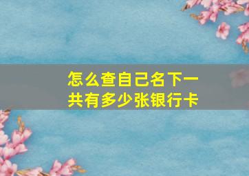 怎么查自己名下一共有多少张银行卡