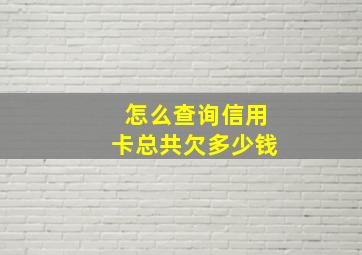 怎么查询信用卡总共欠多少钱