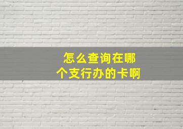 怎么查询在哪个支行办的卡啊