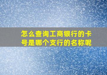 怎么查询工商银行的卡号是哪个支行的名称呢