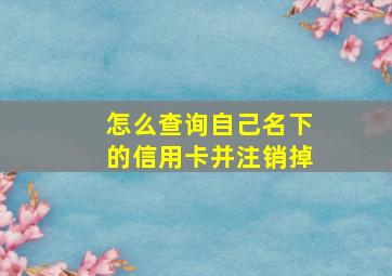 怎么查询自己名下的信用卡并注销掉