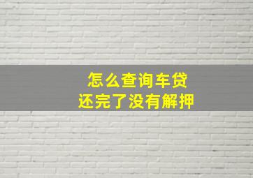 怎么查询车贷还完了没有解押