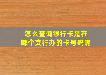 怎么查询银行卡是在哪个支行办的卡号码呢