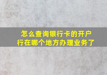 怎么查询银行卡的开户行在哪个地方办理业务了