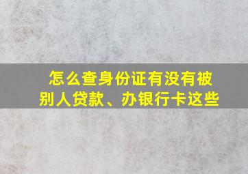 怎么查身份证有没有被别人贷款、办银行卡这些