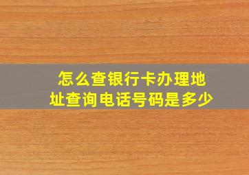 怎么查银行卡办理地址查询电话号码是多少