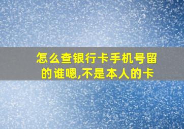 怎么查银行卡手机号留的谁嗯,不是本人的卡