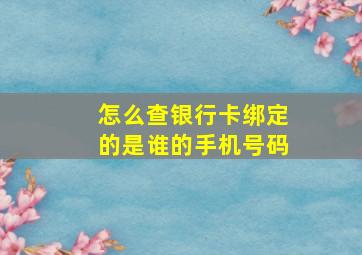 怎么查银行卡绑定的是谁的手机号码