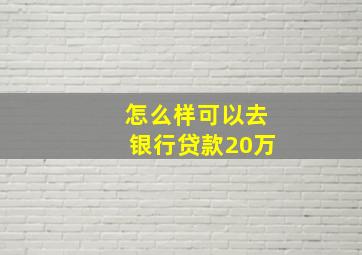 怎么样可以去银行贷款20万