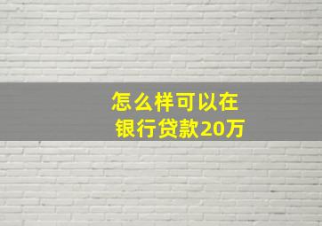 怎么样可以在银行贷款20万