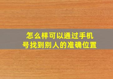 怎么样可以通过手机号找到别人的准确位置