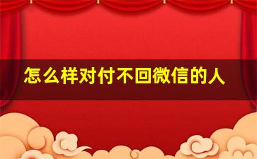 怎么样对付不回微信的人