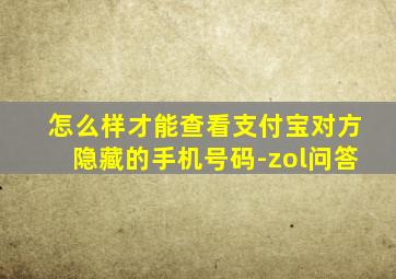 怎么样才能查看支付宝对方隐藏的手机号码-zol问答