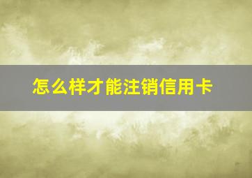 怎么样才能注销信用卡