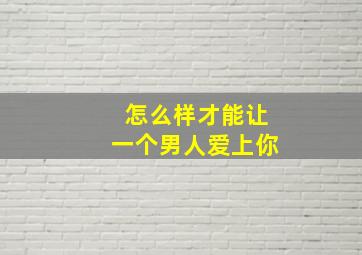 怎么样才能让一个男人爱上你