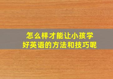 怎么样才能让小孩学好英语的方法和技巧呢