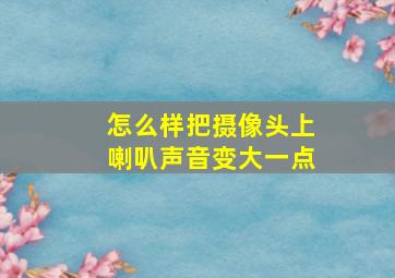 怎么样把摄像头上喇叭声音变大一点