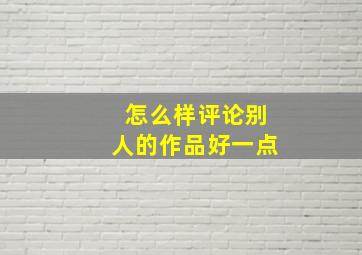 怎么样评论别人的作品好一点