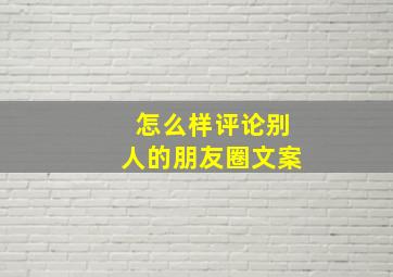 怎么样评论别人的朋友圈文案