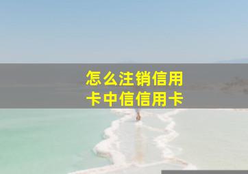 怎么注销信用卡中信信用卡